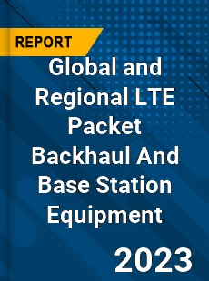 Global and Regional LTE Packet Backhaul And Base Station Equipment Industry