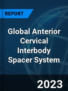 Global Anterior Cervical Interbody Spacer System Industry