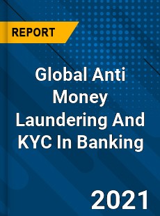 Global Anti Money Laundering And KYC In Banking Market