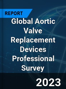 Global Aortic Valve Replacement Devices Professional Survey Report