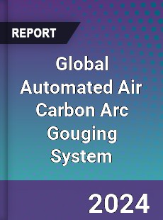 Global Automated Air Carbon Arc Gouging System Industry