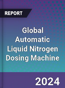 Global Automatic Liquid Nitrogen Dosing Machine Industry