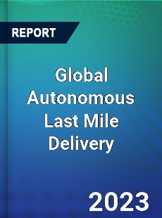 Global Autonomous Last Mile Delivery Market