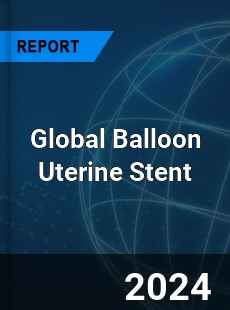 Global Balloon Uterine Stent Industry