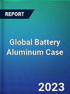 Global Battery Aluminum Case Industry