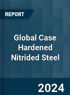 Global Case Hardened Nitrided Steel Industry