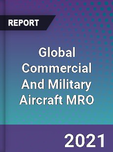 Global Commercial And Military Aircraft MRO Market