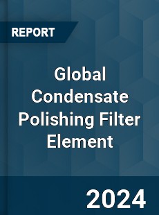 Global Condensate Polishing Filter Element Industry