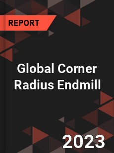 Global Corner Radius Endmill Industry