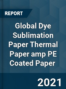 Global Dye Sublimation Paper Thermal Paper amp PE Coated Paper Market