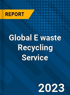 Global E waste Recycling Service Industry