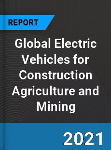 Global Electric Vehicles for Construction Agriculture and Mining Market