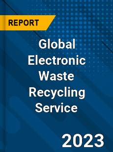 Global Electronic Waste Recycling Service Industry