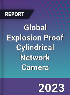 Global Explosion Proof Cylindrical Network Camera Industry