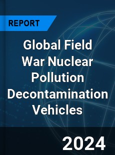 Global Field War Nuclear Pollution Decontamination Vehicles Industry