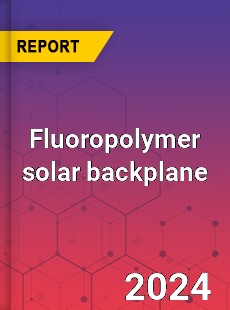 Global Fluoropolymer solar backplane Industry