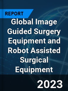 Global Image Guided Surgery Equipment and Robot Assisted Surgical Equipment Market