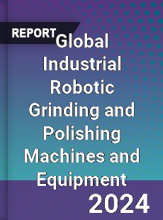 Global Industrial Robotic Grinding and Polishing Machines and Equipment Industry