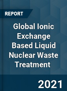 Global Ionic Exchange Based Liquid Nuclear Waste Treatment Market