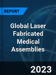 Global Laser Fabricated Medical Assemblies Industry