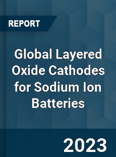 Global Layered Oxide Cathodes for Sodium Ion Batteries Industry