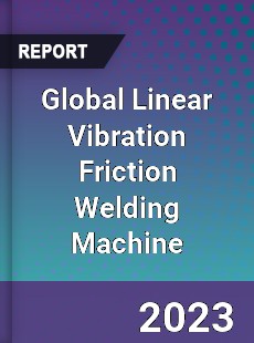 Global Linear Vibration Friction Welding Machine Industry