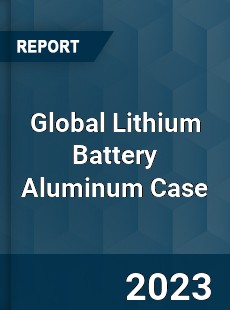 Global Lithium Battery Aluminum Case Industry