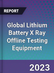 Global Lithium Battery X Ray Offline Testing Equipment Industry