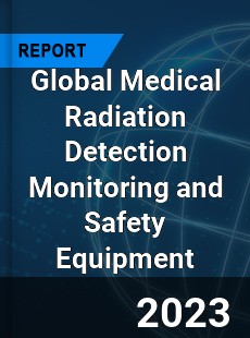 Global Medical Radiation Detection Monitoring and Safety Equipment Industry