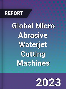 Global Micro Abrasive Waterjet Cutting Machines Industry