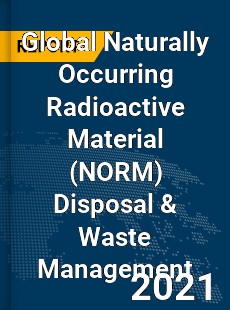 Global Naturally Occurring Radioactive Material Disposal amp Waste Management Market