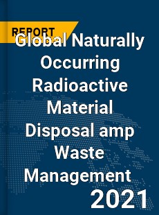 Global Naturally Occurring Radioactive Material Disposal & Waste Management Market