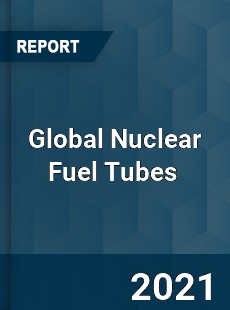 Global Nuclear Fuel Tubes Market