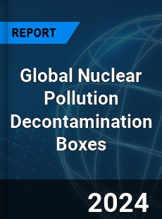 Global Nuclear Pollution Decontamination Boxes Industry