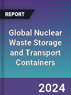 Global Nuclear Waste Storage and Transport Containers Industry