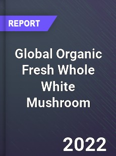 Global Organic Fresh Whole White Mushroom Market