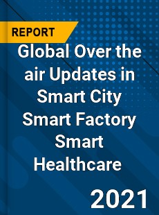 Global Over the air Updates in Smart City Smart Factory Smart Healthcare Market