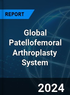 Global Patellofemoral Arthroplasty System Industry