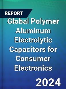 Global Polymer Aluminum Electrolytic Capacitors for Consumer Electronics Industry