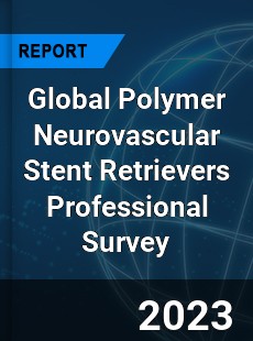 Global Polymer Neurovascular Stent Retrievers Professional Survey Report