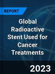 Global Radioactive Stent Used for Cancer Treatments Market