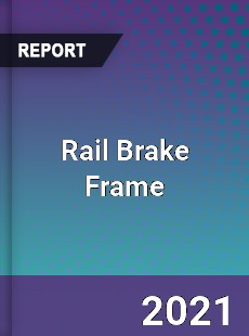 Global Rail Brake Frame Professional Survey Report