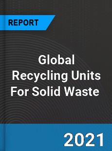 Global Recycling Units For Solid Waste Market