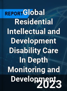 Global Residential Intellectual and Development Disability Care In Depth Monitoring and Development Analysis