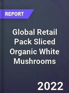 Global Retail Pack Sliced Organic White Mushrooms Market