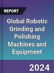 Global Robotic Grinding and Polishing Machines and Equipment Industry