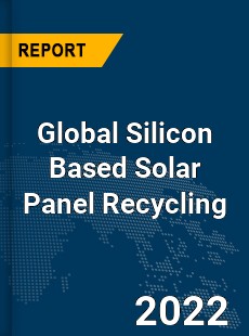 Global Silicon Based Solar Panel Recycling Market