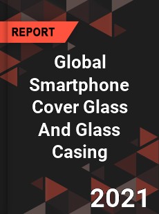 Global Smartphone Cover Glass And Glass Casing Market