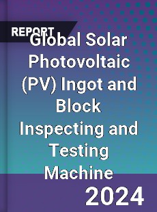 Global Solar Photovoltaic Ingot and Block Inspecting and Testing Machine Industry