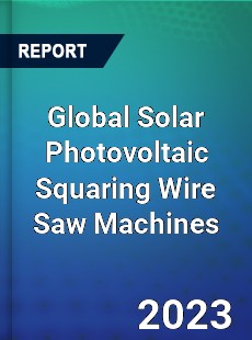 Global Solar Photovoltaic Squaring Wire Saw Machines Industry